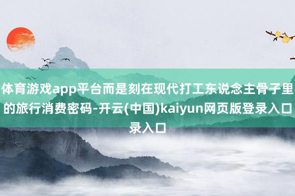 体育游戏app平台而是刻在现代打工东说念主骨子里的旅行消费密码-开云(中国)kaiyun网页版登录入口