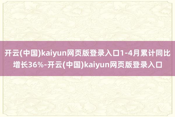 开云(中国)kaiyun网页版登录入口1-4月累计同比增长36%-开云(中国)kaiyun网页版登录入口