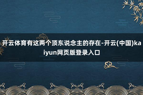 开云体育有这两个顶东说念主的存在-开云(中国)kaiyun网页版登录入口