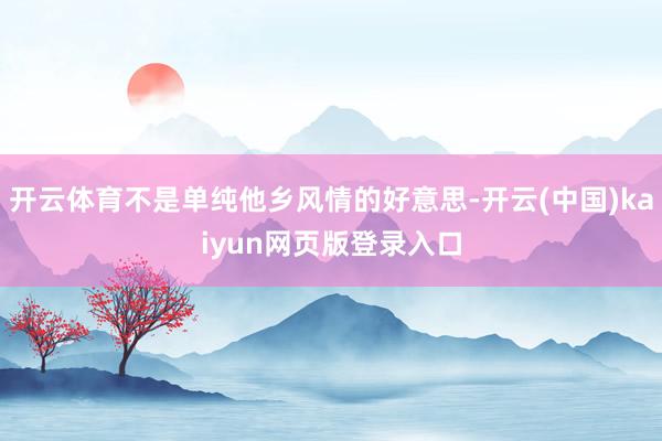 开云体育不是单纯他乡风情的好意思-开云(中国)kaiyun网页版登录入口