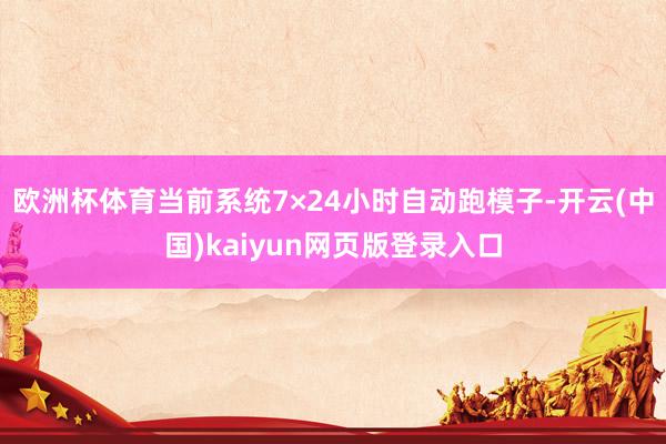 欧洲杯体育当前系统7×24小时自动跑模子-开云(中国)kaiyun网页版登录入口