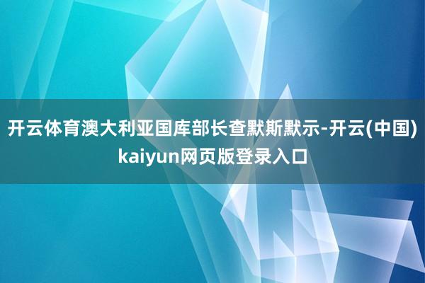 开云体育澳大利亚国库部长查默斯默示-开云(中国)kaiyun网页版登录入口