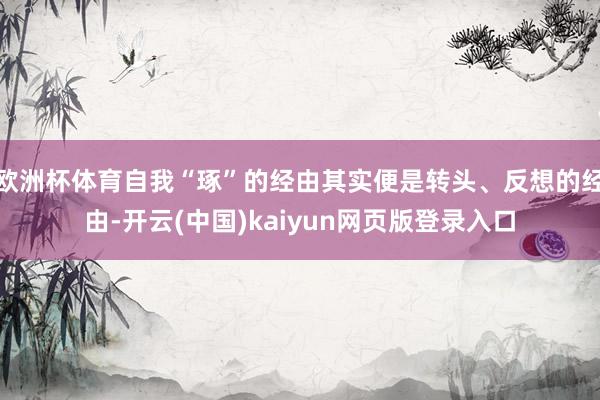 欧洲杯体育自我“琢”的经由其实便是转头、反想的经由-开云(中国)kaiyun网页版登录入口