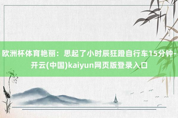 欧洲杯体育艳丽：思起了小时辰狂蹬自行车15分钟-开云(中国)kaiyun网页版登录入口