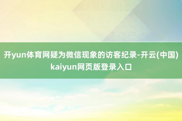 开yun体育网疑为微信现象的访客纪录-开云(中国)kaiyun网页版登录入口