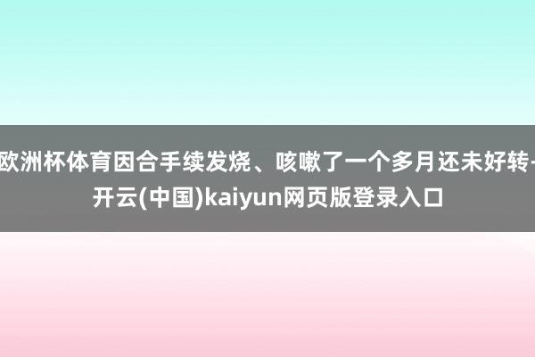 欧洲杯体育因合手续发烧、咳嗽了一个多月还未好转-开云(中国)kaiyun网页版登录入口