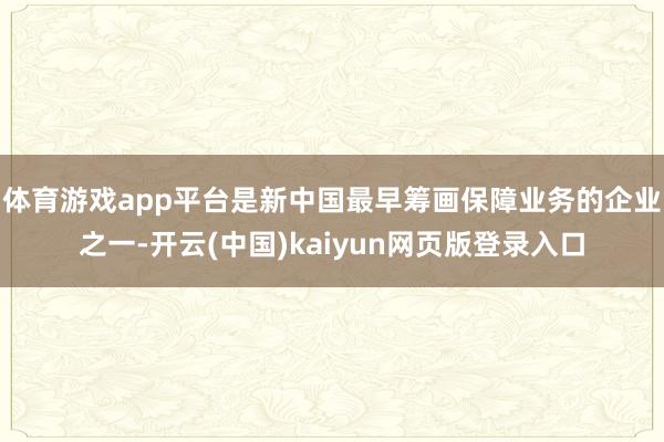 体育游戏app平台是新中国最早筹画保障业务的企业之一-开云(中国)kaiyun网页版登录入口