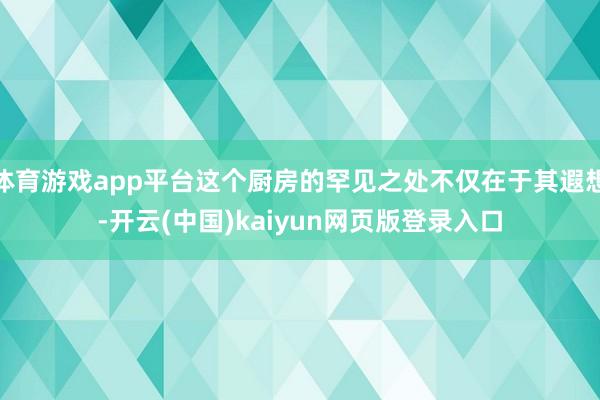 体育游戏app平台这个厨房的罕见之处不仅在于其遐想-开云(中国)kaiyun网页版登录入口
