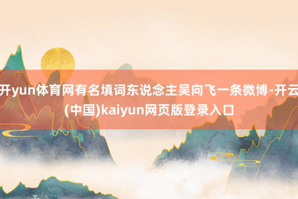 开yun体育网有名填词东说念主吴向飞一条微博-开云(中国)kaiyun网页版登录入口