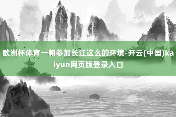 欧洲杯体育一朝参加长江这么的环境-开云(中国)kaiyun网页版登录入口