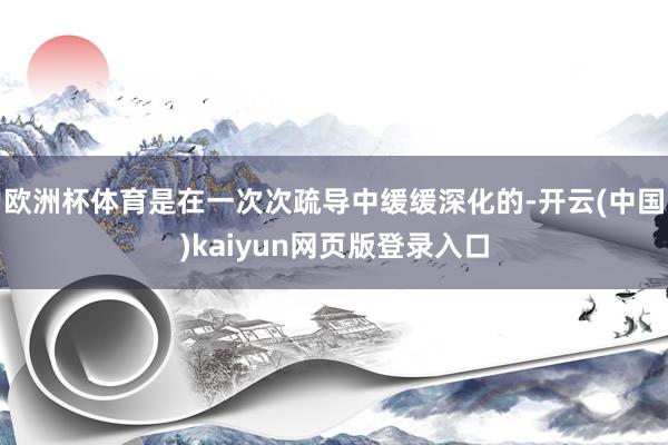 欧洲杯体育是在一次次疏导中缓缓深化的-开云(中国)kaiyun网页版登录入口