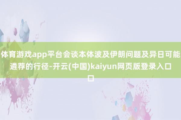 体育游戏app平台会谈本体波及伊朗问题及异日可能遴荐的行径-开云(中国)kaiyun网页版登录入口