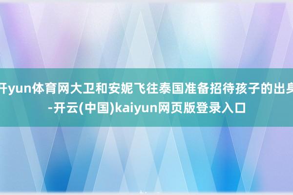 开yun体育网大卫和安妮飞往泰国准备招待孩子的出身-开云(中国)kaiyun网页版登录入口
