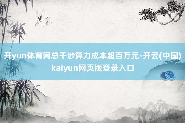 开yun体育网总干涉算力成本超百万元-开云(中国)kaiyun网页版登录入口