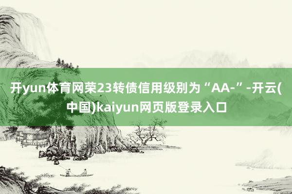 开yun体育网荣23转债信用级别为“AA-”-开云(中国)kaiyun网页版登录入口