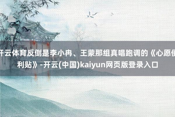 开云体育反倒是李小冉、王蒙那组真唱跑调的《心愿便利贴》-开云(中国)kaiyun网页版登录入口