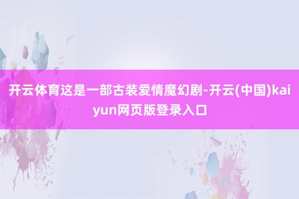 开云体育这是一部古装爱情魔幻剧-开云(中国)kaiyun网页版登录入口