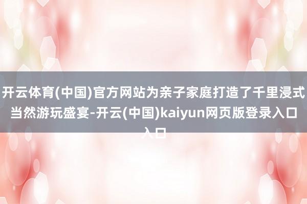 开云体育(中国)官方网站为亲子家庭打造了千里浸式当然游玩盛宴-开云(中国)kaiyun网页版登录入口