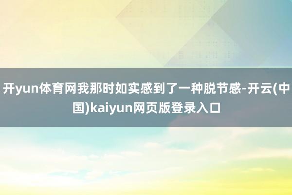 开yun体育网我那时如实感到了一种脱节感-开云(中国)kaiyun网页版登录入口