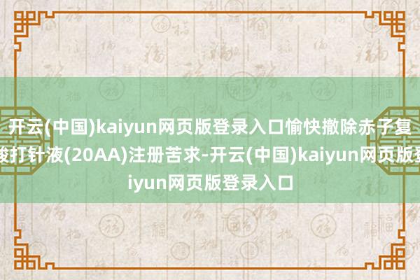 开云(中国)kaiyun网页版登录入口愉快撤除赤子复方氨基酸打针液(20AA)注册苦求-开云(中国)kaiyun网页版登录入口