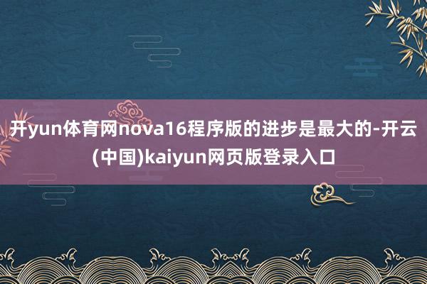 开yun体育网nova16程序版的进步是最大的-开云(中国)kaiyun网页版登录入口
