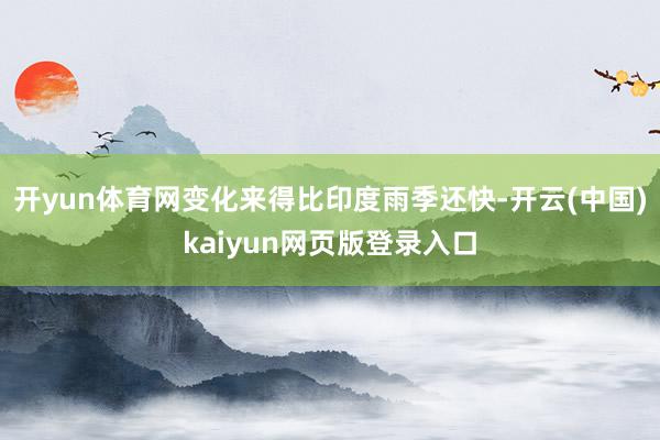 开yun体育网变化来得比印度雨季还快-开云(中国)kaiyun网页版登录入口