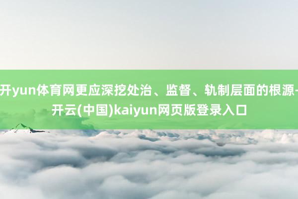 开yun体育网更应深挖处治、监督、轨制层面的根源-开云(中国)kaiyun网页版登录入口