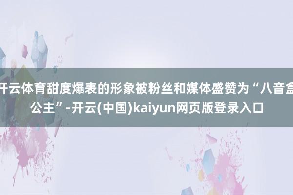 开云体育甜度爆表的形象被粉丝和媒体盛赞为“八音盒公主”-开云(中国)kaiyun网页版登录入口