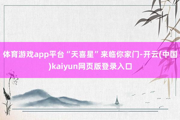 体育游戏app平台“天喜星”来临你家门-开云(中国)kaiyun网页版登录入口