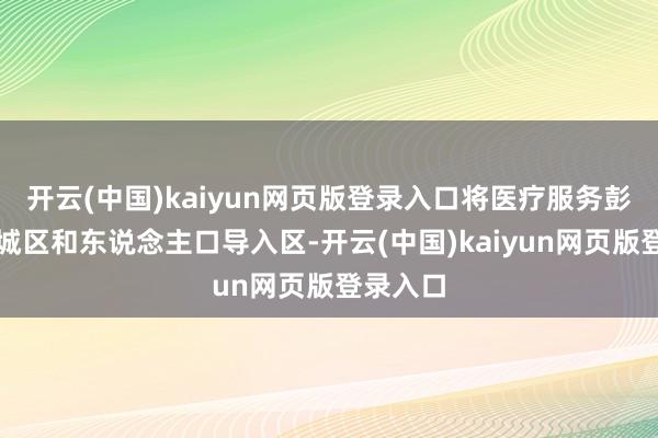 开云(中国)kaiyun网页版登录入口将医疗服务彭胀到新城区和东说念主口导入区-开云(中国)kaiyun网页版登录入口