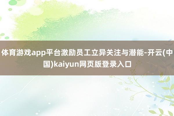 体育游戏app平台激励员工立异关注与潜能-开云(中国)kaiyun网页版登录入口