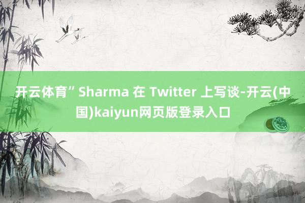 开云体育”Sharma 在 Twitter 上写谈-开云(中国)kaiyun网页版登录入口