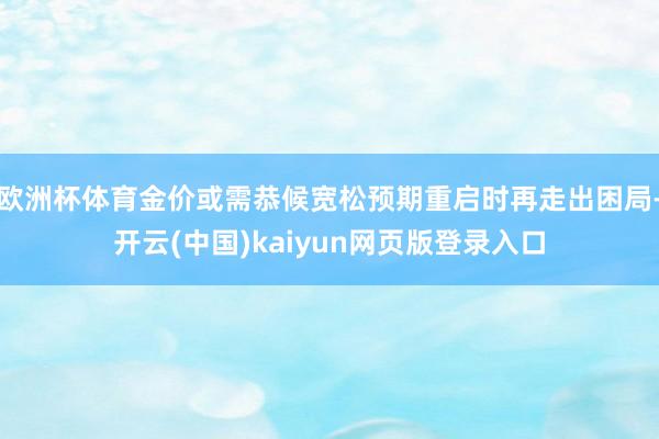 欧洲杯体育金价或需恭候宽松预期重启时再走出困局-开云(中国)kaiyun网页版登录入口