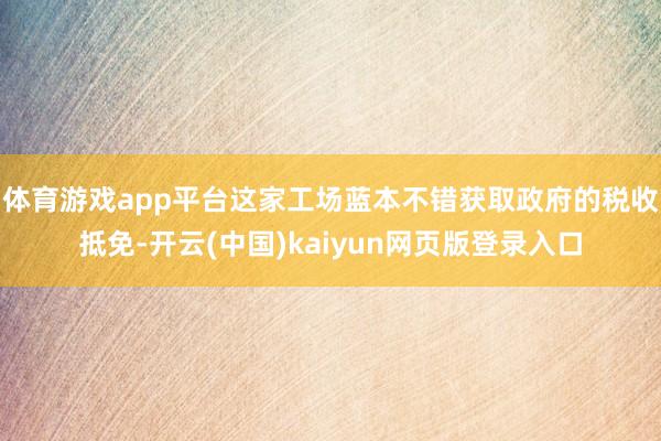 体育游戏app平台这家工场蓝本不错获取政府的税收抵免-开云(中国)kaiyun网页版登录入口
