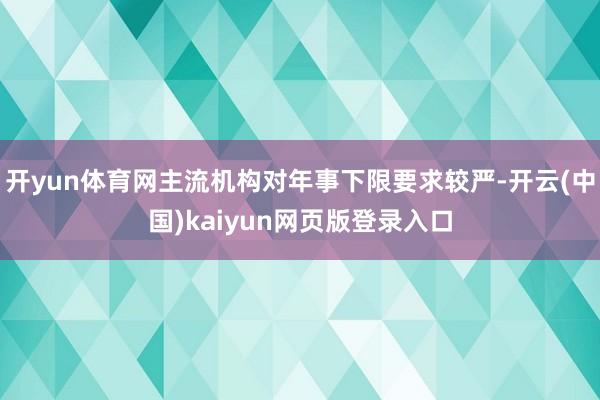 开yun体育网主流机构对年事下限要求较严-开云(中国)kaiyun网页版登录入口
