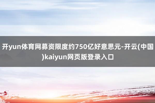 开yun体育网募资限度约750亿好意思元-开云(中国)kaiyun网页版登录入口