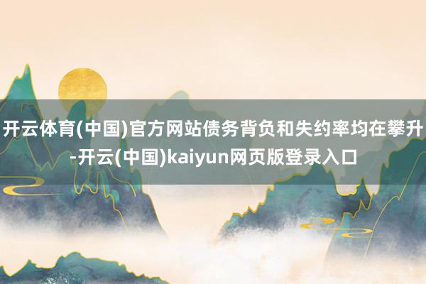 开云体育(中国)官方网站　　债务背负和失约率均在攀升-开云(中国)kaiyun网页版登录入口