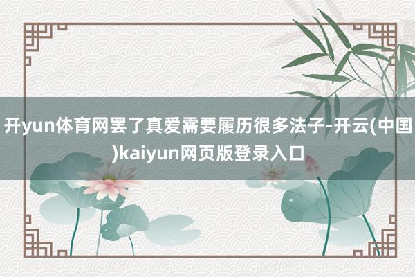 开yun体育网罢了真爱需要履历很多法子-开云(中国)kaiyun网页版登录入口