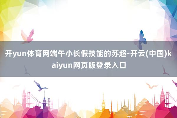开yun体育网端午小长假技能的苏超-开云(中国)kaiyun网页版登录入口