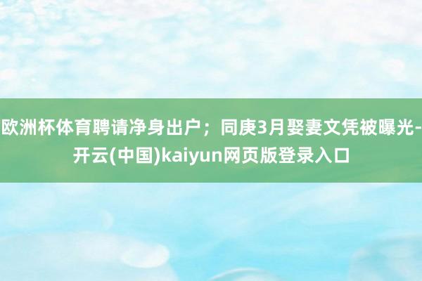 欧洲杯体育聘请净身出户；同庚3月娶妻文凭被曝光-开云(中国)kaiyun网页版登录入口