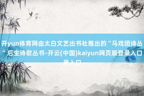 开yun体育网由太白文艺出书社推出的“马戏团诗丛”后生诗歌丛书-开云(中国)kaiyun网页版登录入口