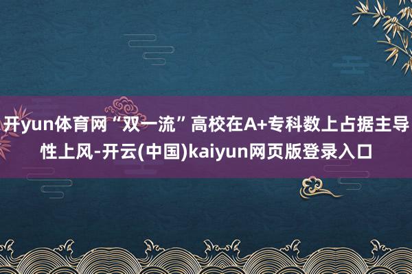 开yun体育网“双一流”高校在A+专科数上占据主导性上风-开云(中国)kaiyun网页版登录入口