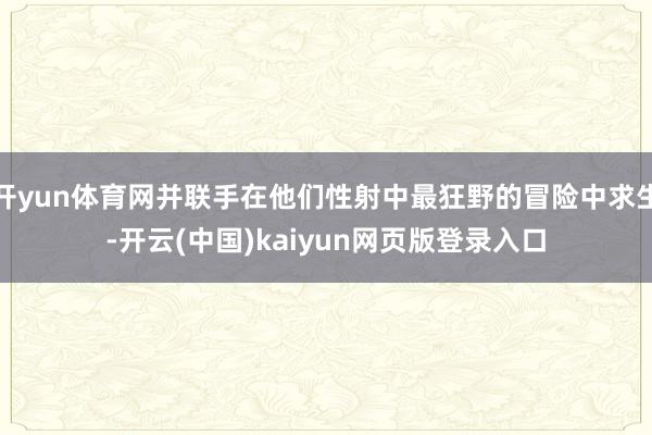 开yun体育网并联手在他们性射中最狂野的冒险中求生-开云(中国)kaiyun网页版登录入口