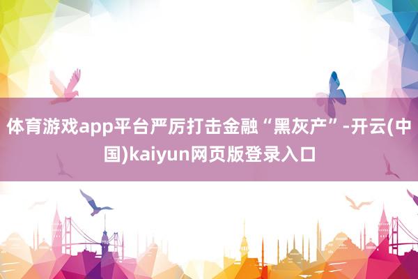 体育游戏app平台严厉打击金融“黑灰产”-开云(中国)kaiyun网页版登录入口
