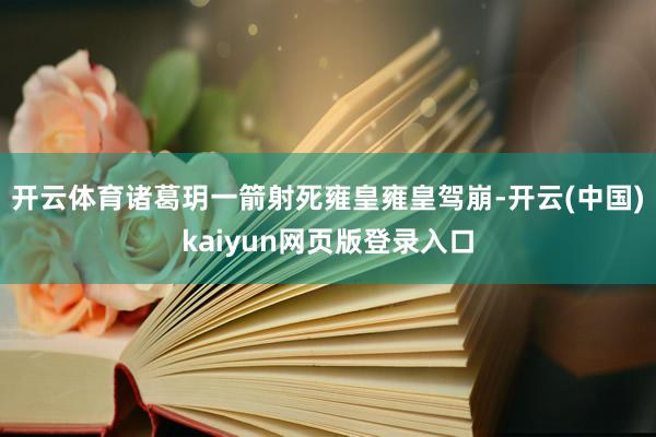 开云体育诸葛玥一箭射死雍皇雍皇驾崩-开云(中国)kaiyun网页版登录入口