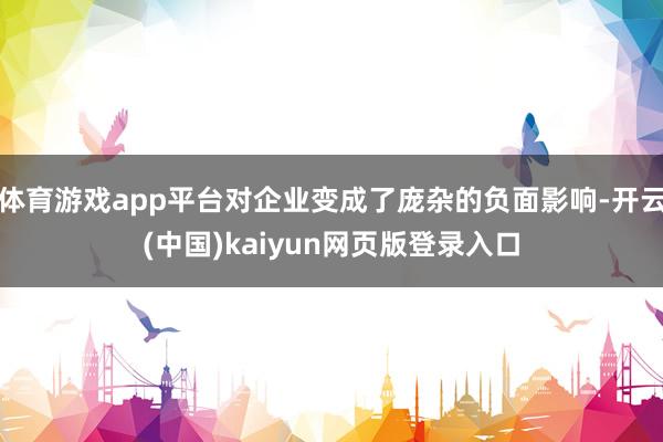 体育游戏app平台对企业变成了庞杂的负面影响-开云(中国)kaiyun网页版登录入口