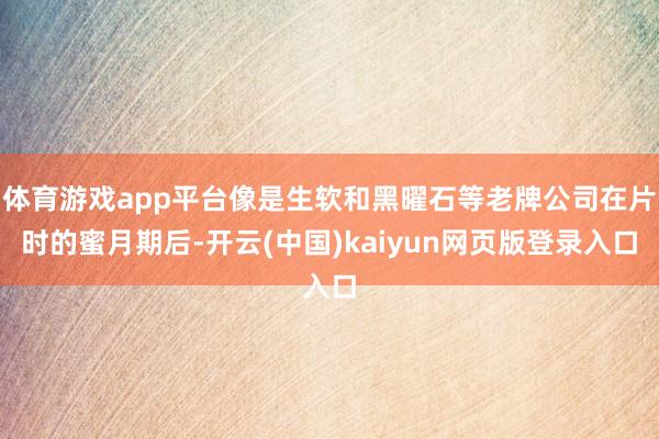 体育游戏app平台像是生软和黑曜石等老牌公司在片时的蜜月期后-开云(中国)kaiyun网页版登录入口