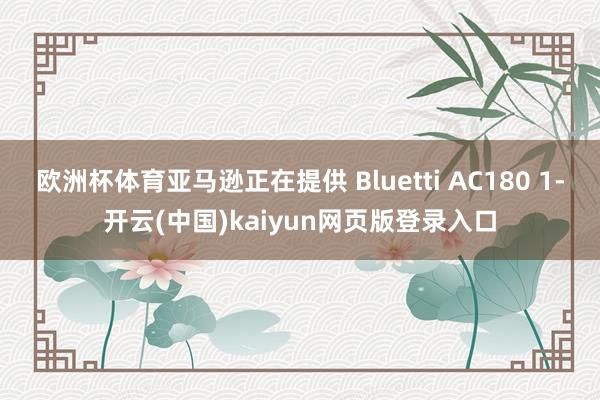 欧洲杯体育亚马逊正在提供 Bluetti AC180 1-开云(中国)kaiyun网页版登录入口