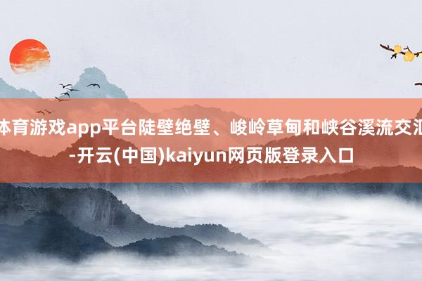 体育游戏app平台陡壁绝壁、峻岭草甸和峡谷溪流交汇-开云(中国)kaiyun网页版登录入口