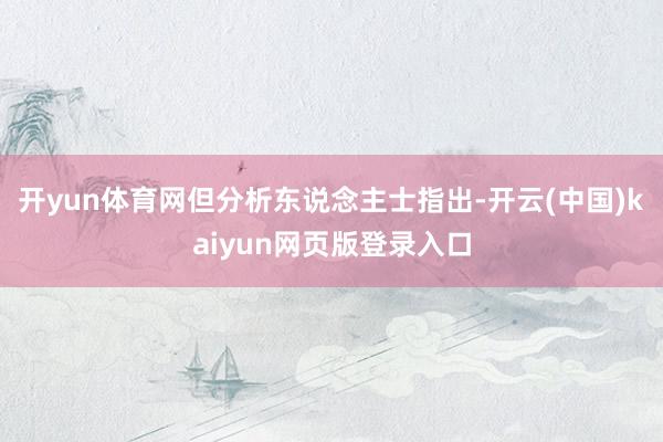 开yun体育网但分析东说念主士指出-开云(中国)kaiyun网页版登录入口